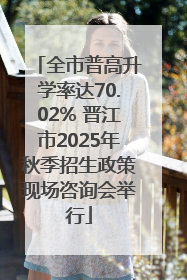 全市普高升学率达70.02% 晋江市2025年秋季招生政策现场咨询会举行