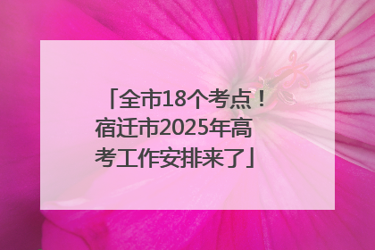全市18个考点！宿迁市2025年高考工作安排来了