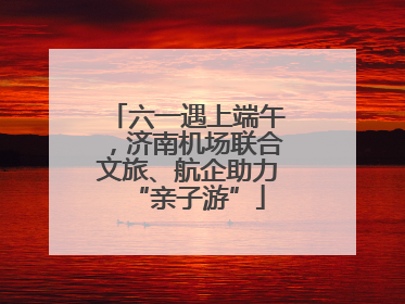 六一遇上端午，济南机场联合文旅、航企助力“亲子游”