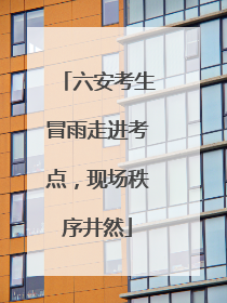 六安考生冒雨走进考点，现场秩序井然