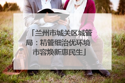 兰州市城关区城管局：精管细治优环境 市容焕新惠民生