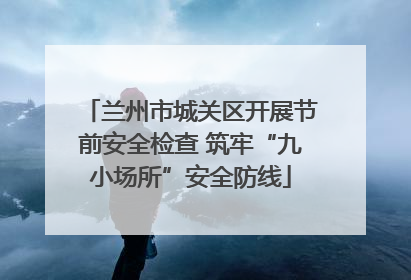 兰州市城关区开展节前安全检查 筑牢“九小场所”安全防线