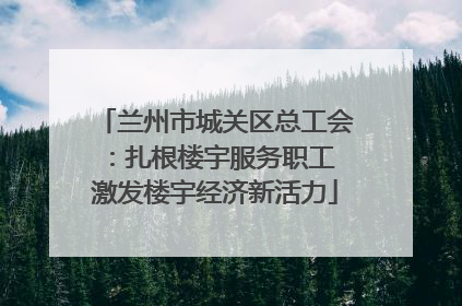 兰州市城关区总工会：扎根楼宇服务职工 激发楼宇经济新活力