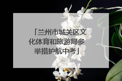 兰州市城关区文化体育和旅游局多举措护航中考