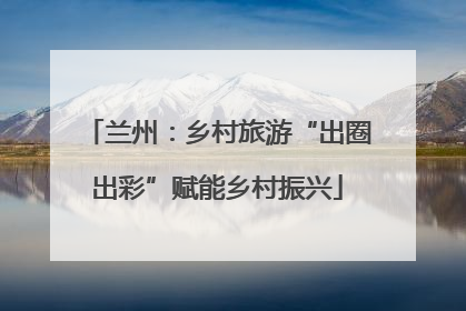 兰州：乡村旅游“出圈出彩”赋能乡村振兴