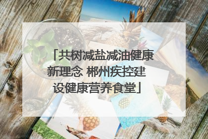 共树减盐减油健康新理念 郴州疾控建设健康营养食堂