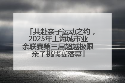 共赴亲子运动之约，2025年上海城市业余联赛第三届超越极限亲子挑战赛落幕