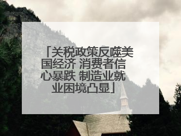 关税政策反噬美国经济 消费者信心暴跌 制造业就业困境凸显