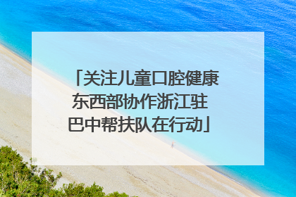 关注儿童口腔健康 东西部协作浙江驻巴中帮扶队在行动