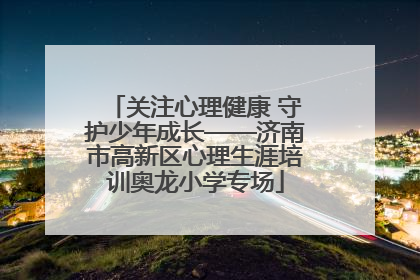 关注心理健康 守护少年成长——济南市高新区心理生涯培训奥龙小学专场
