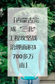 内蒙古完成“三北”工程攻坚战治理面积3700多万亩