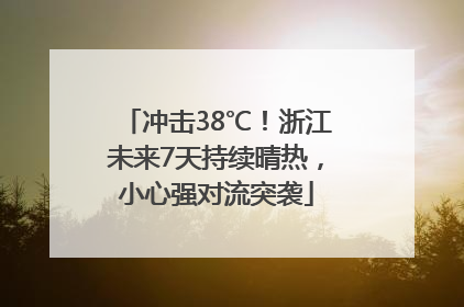 冲击38℃！浙江未来7天持续晴热，小心强对流突袭