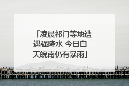 凌晨祁门等地遭遇强降水 今日白天皖南仍有暴雨