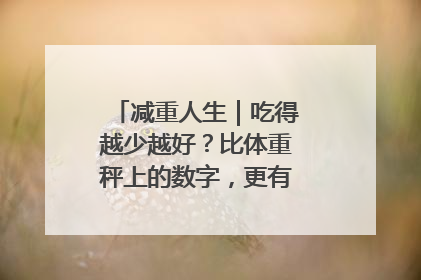 减重人生｜吃得越少越好？比体重秤上的数字，更有意义的是什么？