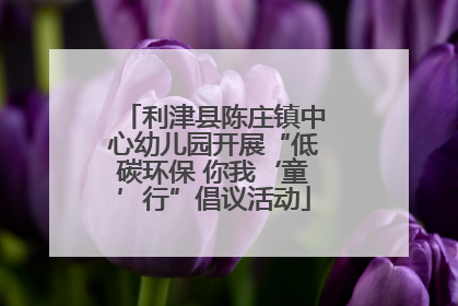 利津县陈庄镇中心幼儿园开展“低碳环保 你我‘童’行”倡议活动
