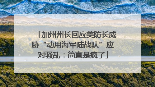 加州州长回应美防长威胁“动用海军陆战队”应对骚乱：简直是疯了