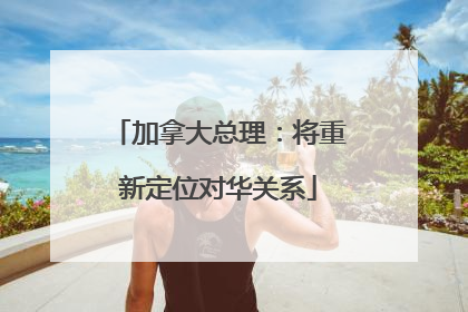 加拿大总理：将重新定位对华关系