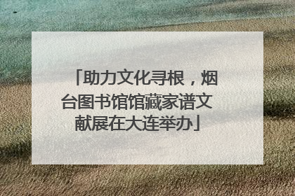 助力文化寻根，烟台图书馆馆藏家谱文献展在大连举办
