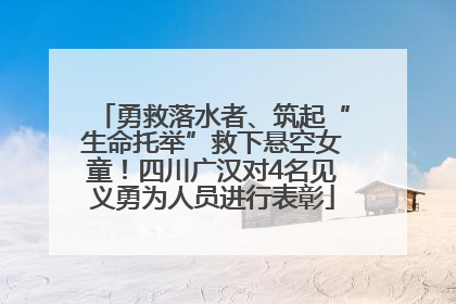 勇救落水者、筑起“生命托举”救下悬空女童！四川广汉对4名见义勇为人员进行表彰