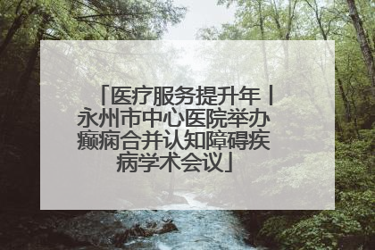 医疗服务提升年丨永州市中心医院举办癫痫合并认知障碍疾病学术会议