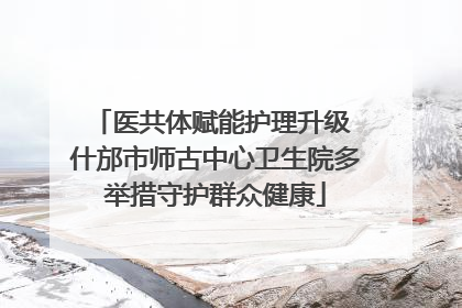 医共体赋能护理升级 什邡市师古中心卫生院多举措守护群众健康