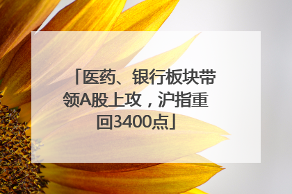 医药、银行板块带领A股上攻，沪指重回3400点