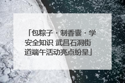 包粽子・制香囊・学安全知识 武昌石洞街道端午活动亮点纷呈