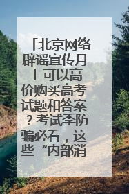 北京网络辟谣宣传月│ 可以高价购买高考试题和答案？考试季防骗必看，这些“内部消息”别轻信（一）