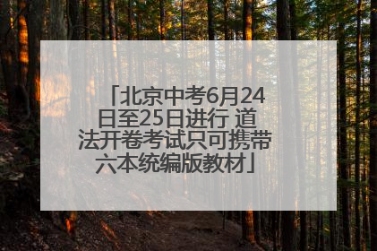 北京中考6月24日至25日进行 道法开卷考试只可携带六本统编版教材