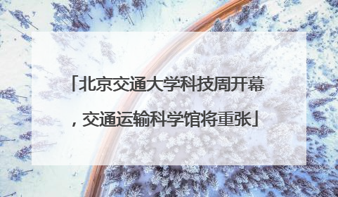 北京交通大学科技周开幕，交通运输科学馆将重张