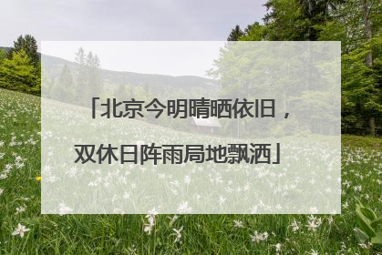 北京今明晴晒依旧，双休日阵雨局地飘洒