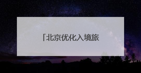 北京优化入境旅游服务，激发“中国游”活力