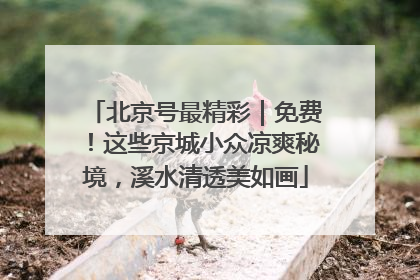 北京号最精彩｜免费！这些京城小众凉爽秘境，溪水清透美如画