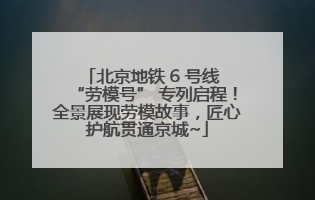 北京地铁 6 号线 “劳模号” 专列启程！全景展现劳模故事，匠心护航贯通京城~