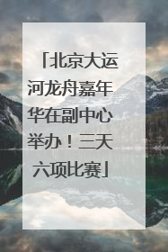 北京大运河龙舟嘉年华在副中心举办！三天六项比赛