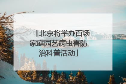 北京将举办百场家庭园艺病虫害防治科普活动