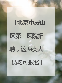 北京市房山区第一医院招聘，这两类人员均可报名
