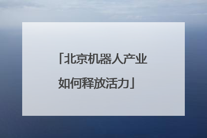 北京机器人产业如何释放活力