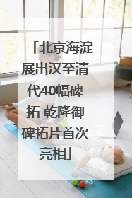 北京海淀展出汉至清代40幅碑拓 乾隆御碑拓片首次亮相