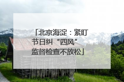 北京海淀：紧盯节日纠“四风” 监督检查不放松