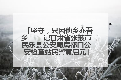 坚守，只因他乡亦吾乡——记甘肃省张掖市民乐县公安局扁都口公安检查站民警黄启元