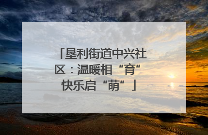 垦利街道中兴社区：温暖相“育” 快乐启“萌”
