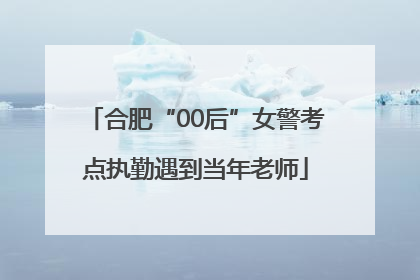 合肥“00后”女警考点执勤遇到当年老师