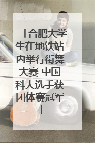 合肥大学生在地铁站内举行街舞大赛 中国科大选手获团体赛冠军