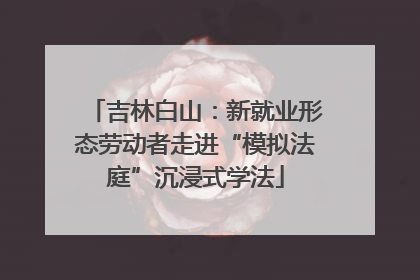 吉林白山：新就业形态劳动者走进“模拟法庭”沉浸式学法