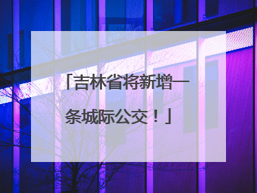 吉林省将新增一条城际公交！
