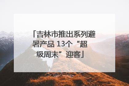 吉林市推出系列避暑产品 13个“超级周末”迎客