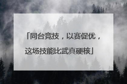 同台竞技，以赛促优，这场技能比武真硬核