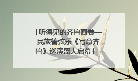 听得见的齐鲁画卷——民族管弦乐《写意齐鲁》巡演盛大启幕