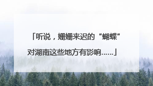 听说，姗姗来迟的“蝴蝶”对湖南这些地方有影响……